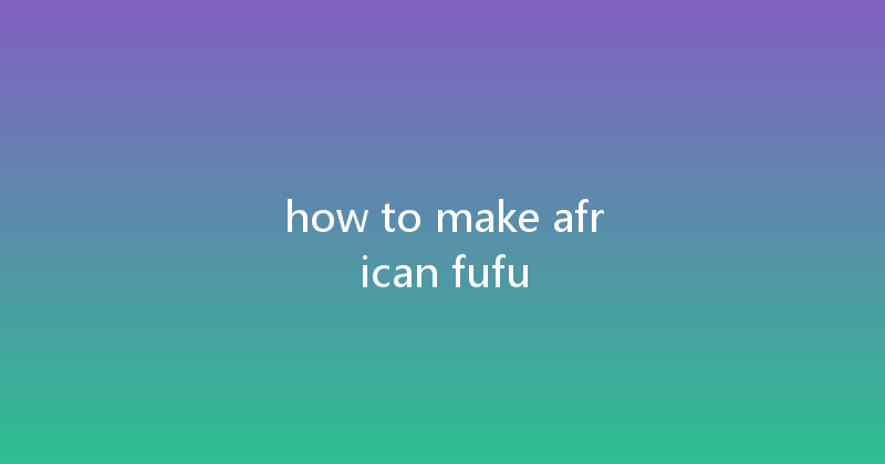 how to make african fufu 